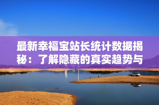 最新幸福寶站長(zhǎng)統(tǒng)計(jì)數(shù)據(jù)揭秘：了解隱藏的真實(shí)趨勢(shì)與分析