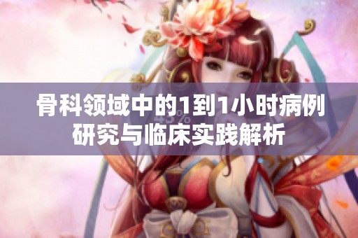 骨科領(lǐng)域中的1到1小時病例研究與臨床實踐解析