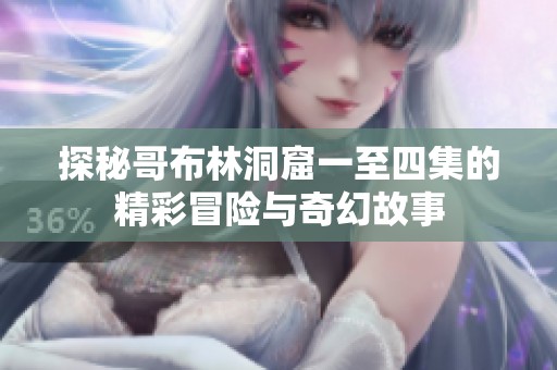探秘哥布林洞窟一至四集的精彩冒險與奇幻故事