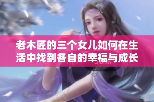 老木匠的三個女兒如何在生活中找到各自的幸福與成長