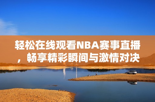 輕松在線觀看NBA賽事直播，暢享精彩瞬間與激情對(duì)決