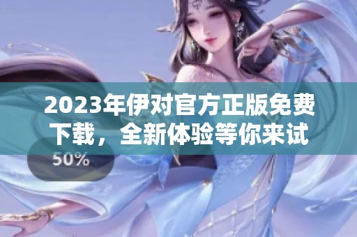 2023年伊對官方正版免費下載，全新體驗等你來試