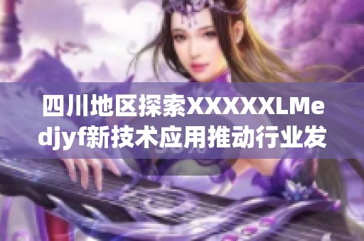 四川地區(qū)探索XXXXXLMedjyf新技術(shù)應(yīng)用推動行業(yè)發(fā)展