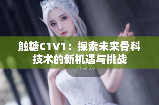 觸糖C1V1：探索未來骨科技術(shù)的新機(jī)遇與挑戰(zhàn)