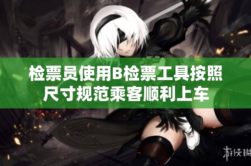 檢票員使用B檢票工具按照尺寸規(guī)范乘客順利上車