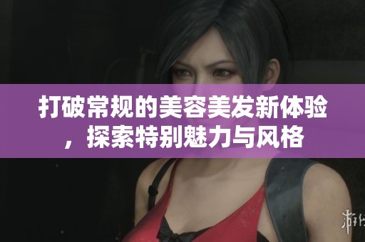 打破常規(guī)的美容美發(fā)新體驗(yàn)，探索特別魅力與風(fēng)格