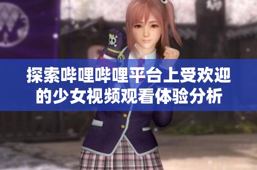探索嗶哩嗶哩平臺(tái)上受歡迎的少女視頻觀看體驗(yàn)分析 探索嗶哩嗶哩平臺(tái)上受歡迎的少女視頻觀看體驗(yàn)分析