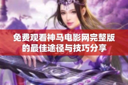 免費(fèi)觀看神馬電影網(wǎng)完整版的最佳途徑與技巧分享