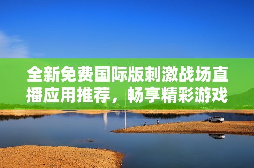 全新免費(fèi)國(guó)際版刺激戰(zhàn)場(chǎng)直播應(yīng)用推薦，暢享精彩游戲時(shí)光