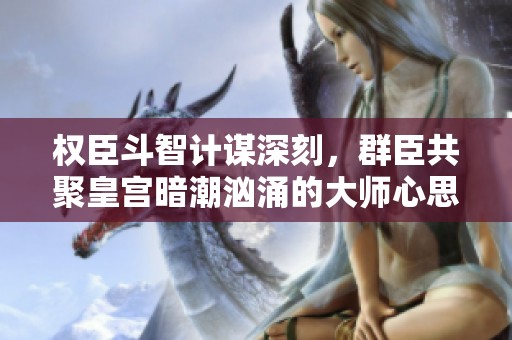 權(quán)臣斗智計(jì)謀深刻，群臣共聚皇宮暗潮洶涌的大師心思