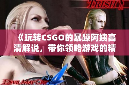《玩轉(zhuǎn)CSGO的暴躁阿姨高清解說，帶你領(lǐng)略游戲的精彩瞬間》