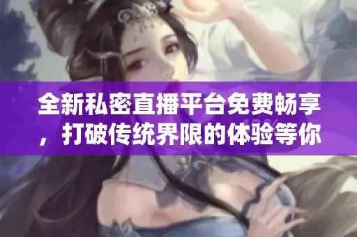 全新私密直播平臺(tái)免費(fèi)暢享，打破傳統(tǒng)界限的體驗(yàn)等你來(lái)發(fā)現(xiàn)