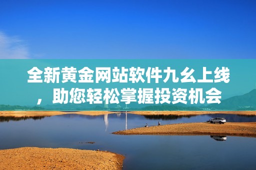 全新黃金網(wǎng)站軟件九幺上線，助您輕松掌握投資機(jī)會(huì)