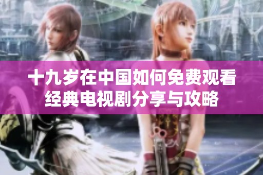 十九歲在中國如何免費觀看經(jīng)典電視劇分享與攻略