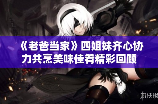 《老爸當家》四姐妹齊心協(xié)力共烹美味佳肴精彩回顧