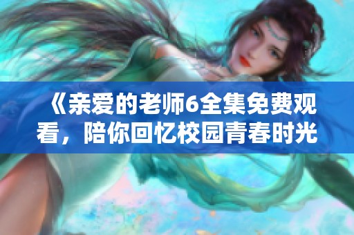 《親愛的老師6全集免費觀看，陪你回憶校園青春時光》