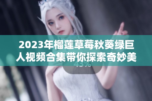 2023年榴蓮草莓秋葵綠巨人視頻合集帶你探索奇妙美味世界