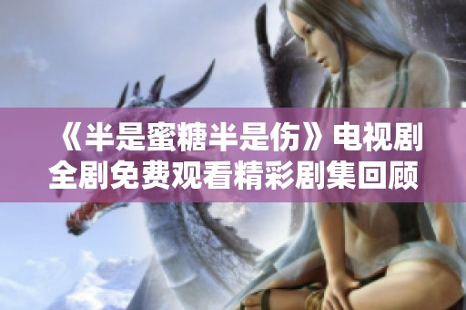 《半是蜜糖半是傷》電視劇全劇免費(fèi)觀看精彩劇集回顧與分析