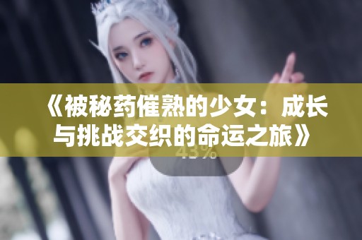 《被秘藥催熟的少女：成長與挑戰(zhàn)交織的命運之旅》