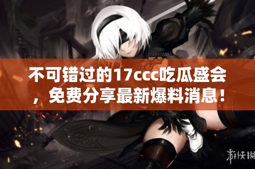 不可錯(cuò)過(guò)的17ccc吃瓜盛會(huì)，免費(fèi)分享最新爆料消息！