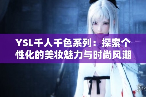 YSL千人千色系列：探索個(gè)性化的美妝魅力與時(shí)尚風(fēng)潮