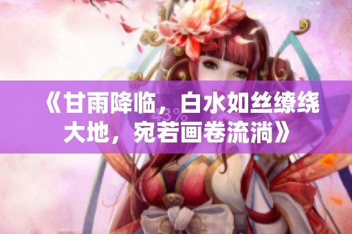 《甘雨降臨，白水如絲繚繞大地，宛若畫卷流淌》