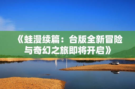 《蛙漫續(xù)篇：臺(tái)版全新冒險(xiǎn)與奇幻之旅即將開啟》