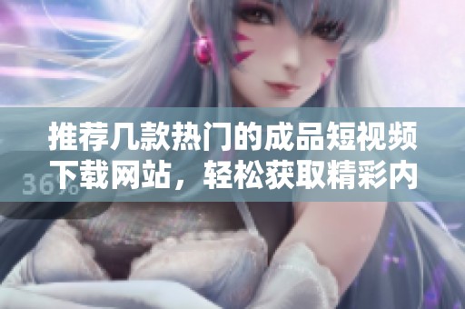 推薦幾款熱門的成品短視頻下載網(wǎng)站，輕松獲取精彩內(nèi)容
