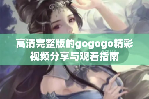 高清完整版的gogogo精彩視頻分享與觀看指南