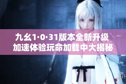 九幺1·0·31版本全新升級 加速體驗玩命加載中大揭秘