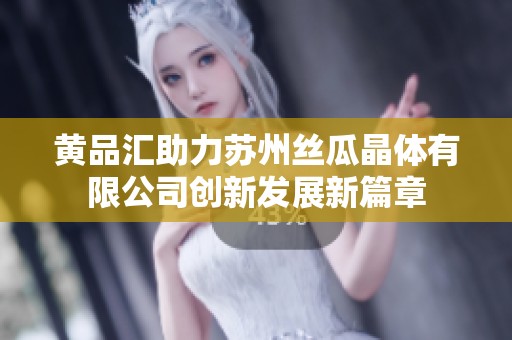 黃品匯助力蘇州絲瓜晶體有限公司創(chuàng)新發(fā)展新篇章