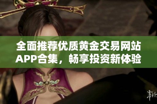 全面推薦優(yōu)質(zhì)黃金交易網(wǎng)站APP合集，暢享投資新體驗