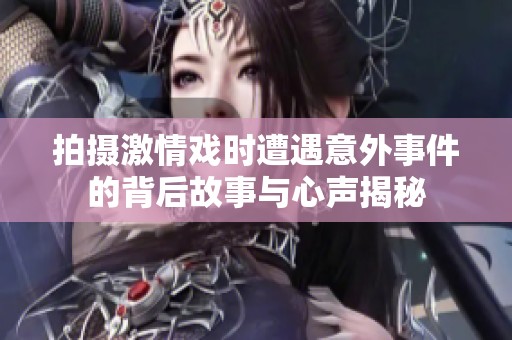 拍攝激情戲時(shí)遭遇意外事件的背后故事與心聲揭秘