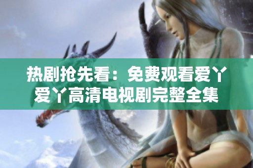 熱劇搶先看：免費觀看愛丫愛丫高清電視劇完整全集
