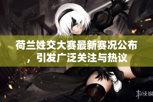 荷蘭姓交大賽最新賽況公布，引發(fā)廣泛關(guān)注與熱議