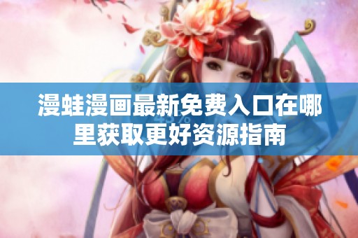 漫蛙漫畫最新免費入口在哪里獲取更好資源指南