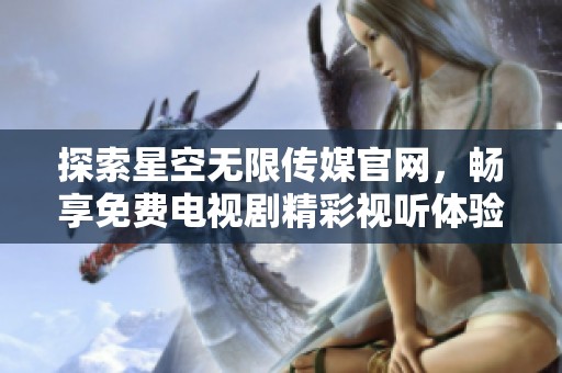 探索星空無限傳媒官網(wǎng)，暢享免費電視劇精彩視聽體驗