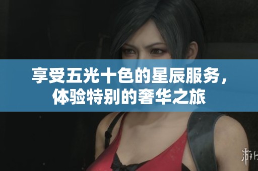 享受五光十色的星辰服務(wù)，體驗特別的奢華之旅