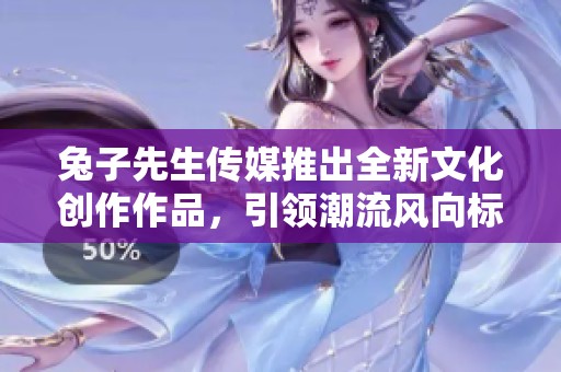 兔子先生傳媒推出全新文化創(chuàng)作作品,引領(lǐng)潮流風(fēng)向標(biāo) 兔子先生傳媒推出全新文化創(chuàng)作作品,引領(lǐng)潮流風(fēng)向標(biāo)