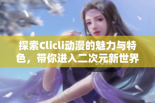 探索Clicli動漫的魅力與特色，帶你進入二次元新世界