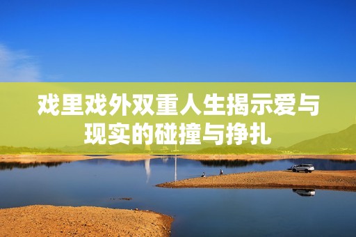 戲里戲外雙重人生揭示愛與現(xiàn)實(shí)的碰撞與掙扎