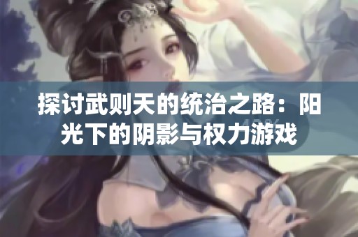 探討武則天的統(tǒng)治之路：陽(yáng)光下的陰影與權(quán)力游戲