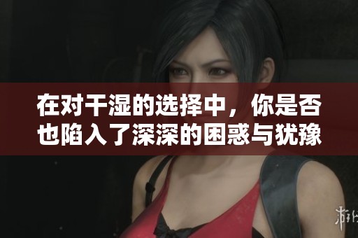 在對(duì)干濕的選擇中，你是否也陷入了深深的困惑與猶豫