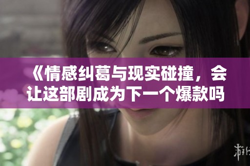 《情感糾葛與現實碰撞，會讓這部劇成為下一個爆款嗎》