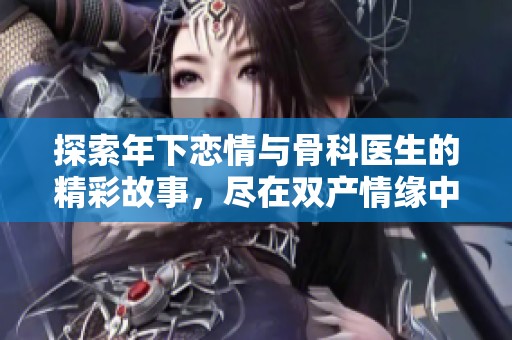 探索年下戀情與骨科醫(yī)生的精彩故事，盡在雙產(chǎn)情緣中