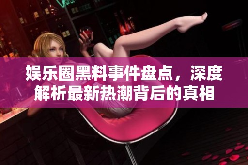 娛樂(lè)圈黑料事件盤(pán)點(diǎn)，深度解析最新熱潮背后的真相