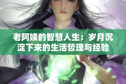 老阿姨的智慧人生：歲月沉淀下來的生活哲理與經(jīng)驗
