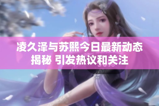 凌久澤與蘇熙今日最新動(dòng)態(tài)揭秘 引發(fā)熱議和關(guān)注