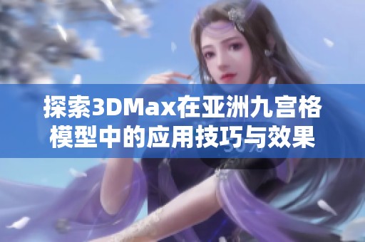 探索3DMax在亞洲九宮格模型中的應(yīng)用技巧與效果