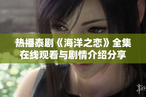 熱播泰劇《海洋之戀》全集在線觀看與劇情介紹分享